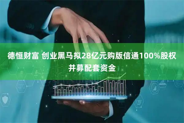 德恒财富 创业黑马拟28亿元购版信通100%股权并募配套资金