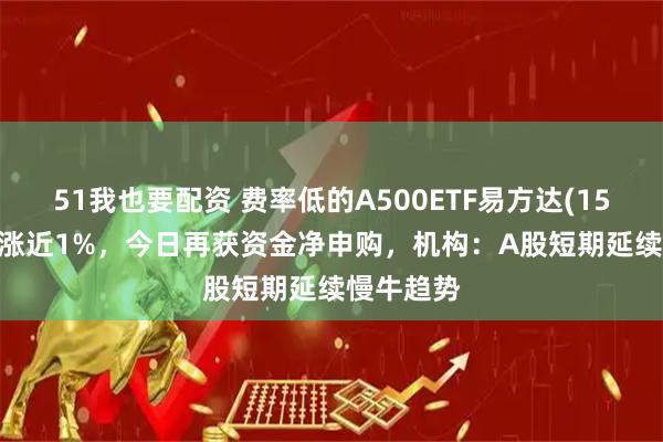 51我也要配资 费率低的A500ETF易方达(159361)收涨近1%，今日再获资金净申购，机构：A股短期延续慢牛趋势