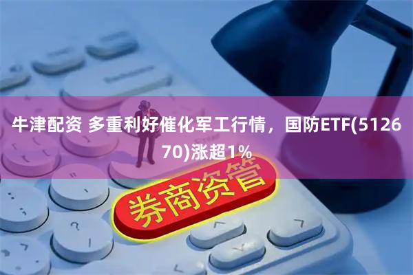 牛津配资 多重利好催化军工行情，国防ETF(512670)涨超1%