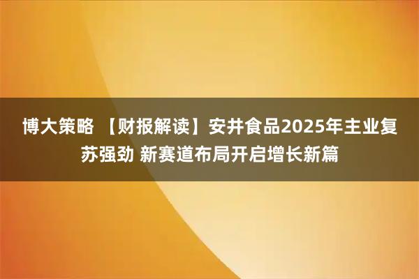 博大策略 【财报解读】安井食品2025年主业复苏强劲 新赛道布局开启增长新篇