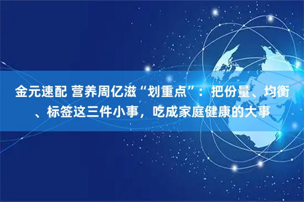 金元速配 营养周亿滋“划重点”：把份量、均衡、标签这三件小事，吃成家庭健康的大事
