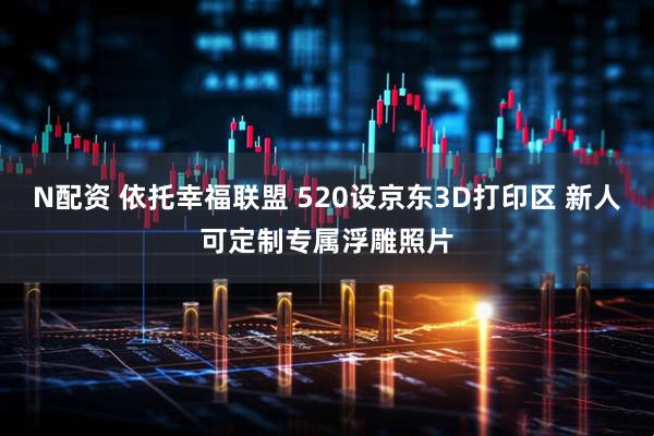 N配资 依托幸福联盟 520设京东3D打印区 新人可定制专属浮雕照片
