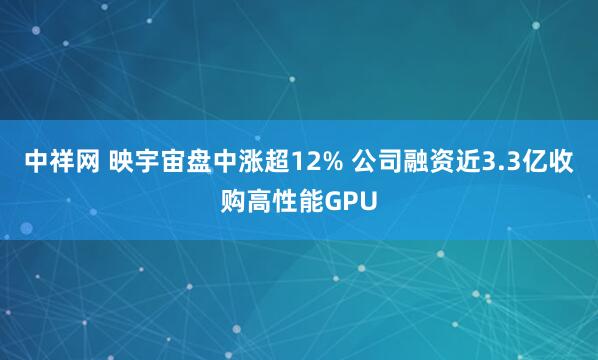 中祥网 映宇宙盘中涨超12% 公司融资近3.3亿收购高性能GPU