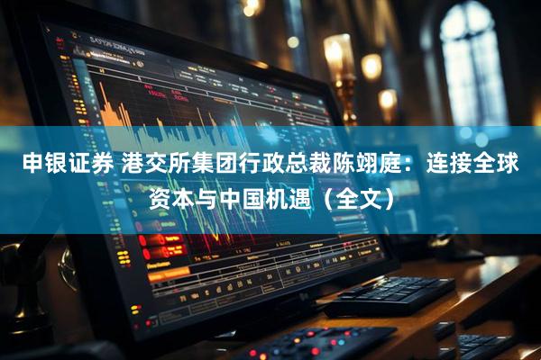 申银证券 港交所集团行政总裁陈翊庭：连接全球资本与中国机遇（全文）