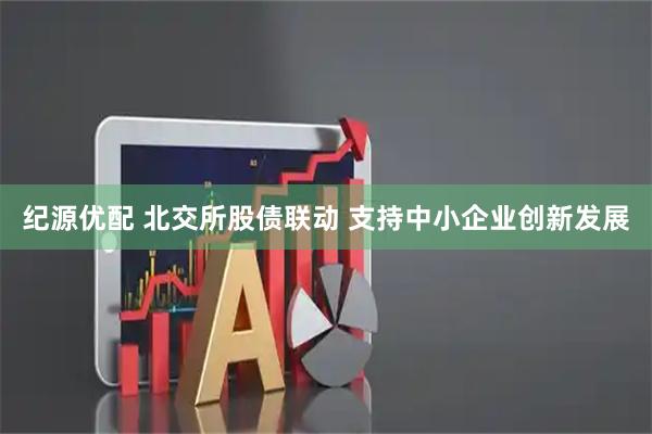 纪源优配 北交所股债联动 支持中小企业创新发展