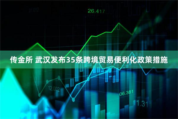 传金所 武汉发布35条跨境贸易便利化政策措施
