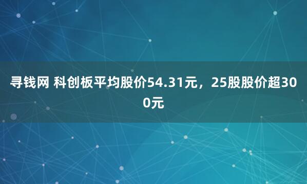 寻钱网 科创板平均股价54.31元，25股股价超300元