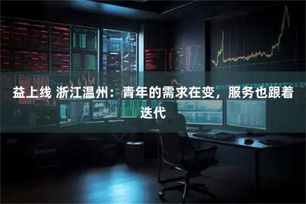 益上线 浙江温州：青年的需求在变，服务也跟着迭代
