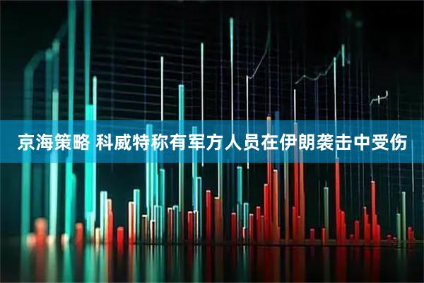 京海策略 科威特称有军方人员在伊朗袭击中受伤