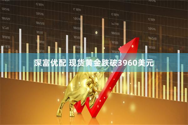深富优配 现货黄金跌破3960美元
