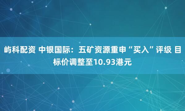 屿科配资 中银国际：五矿资源重申“买入”评级 目标价调整至10.93港元