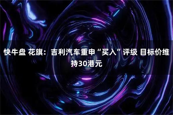 快牛盘 花旗：吉利汽车重申“买入”评级 目标价维持30港元