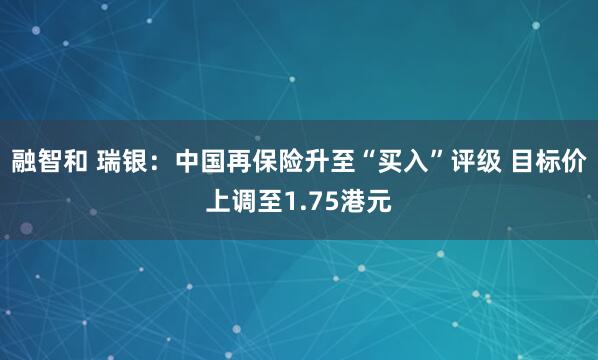 融智和 瑞银：中国再保险升至“买入”评级 目标价上调至1.75港元
