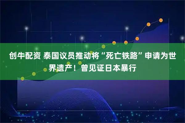 创牛配资 泰国议员推动将“死亡铁路”申请为世界遗产！曾见证日本暴行