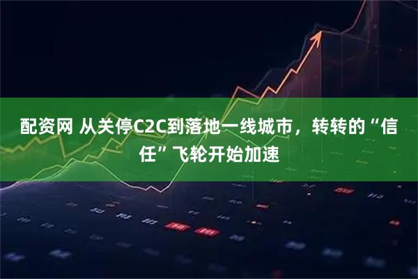 配资网 从关停C2C到落地一线城市，转转的“信任”飞轮开始加速