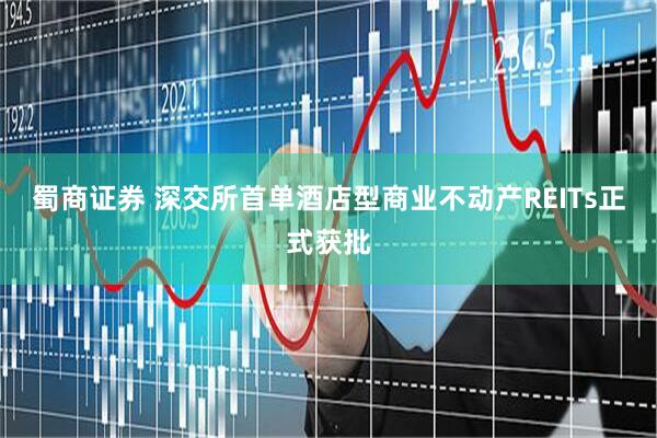 蜀商证券 深交所首单酒店型商业不动产REITs正式获批