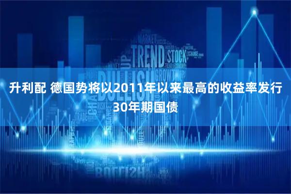 升利配 德国势将以2011年以来最高的收益率发行30年期国债