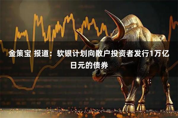 金策宝 报道：软银计划向散户投资者发行1万亿日元的债券