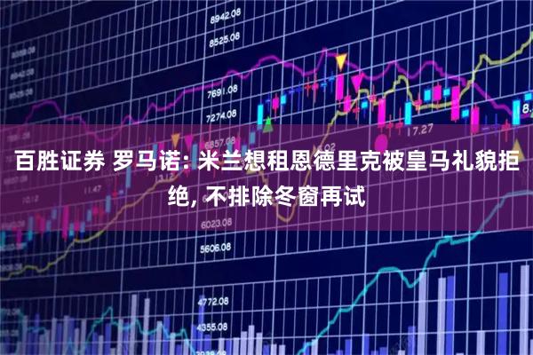 百胜证券 罗马诺: 米兰想租恩德里克被皇马礼貌拒绝, 不排除冬窗再试