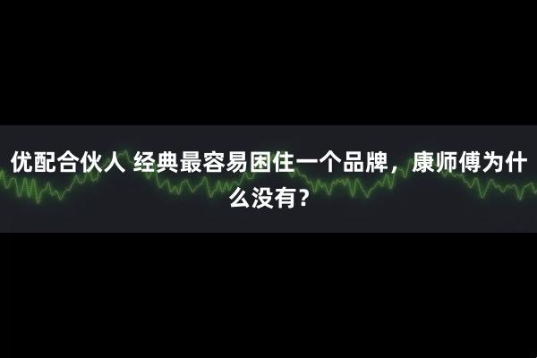 优配合伙人 经典最容易困住一个品牌，康师傅为什么没有？