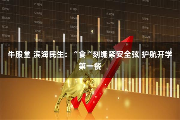 牛股堂 滨海民生：“食“刻绷紧安全弦 护航开学第一餐